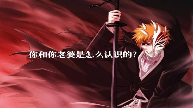 你和你老婆是怎么认识的？